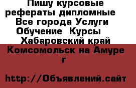 Пишу курсовые рефераты дипломные  - Все города Услуги » Обучение. Курсы   . Хабаровский край,Комсомольск-на-Амуре г.